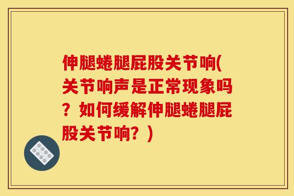 伸腿蜷腿屁股关节响(关节响声是正常现象吗？如何缓解伸腿蜷腿屁股关节响？)