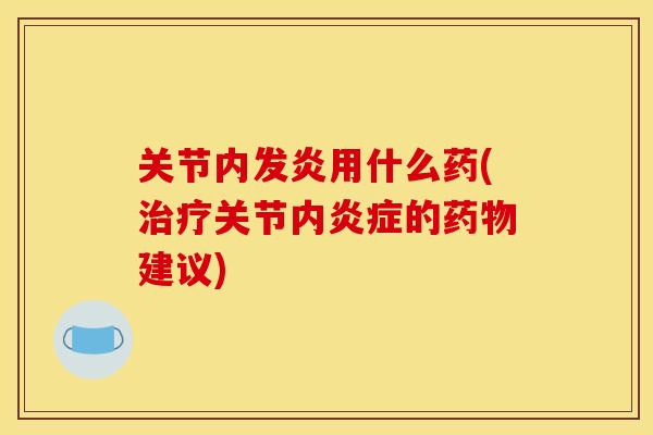 关节内发炎用什么药(治疗关节内炎症的药物建议)