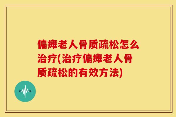 偏瘫老人骨质疏松怎么治疗(治疗偏瘫老人骨质疏松的有效方法)