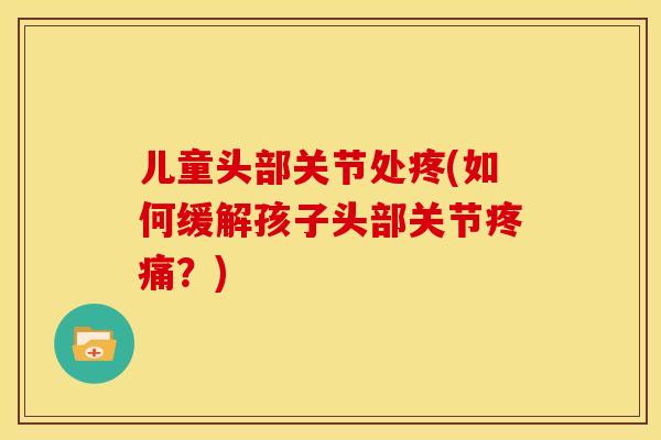 儿童头部关节处疼(如何缓解孩子头部关节疼痛？)