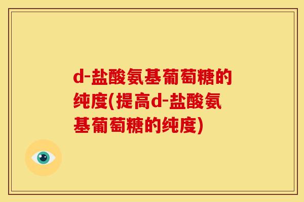 d-盐酸氨基葡萄糖的纯度(提高d-盐酸氨基葡萄糖的纯度)