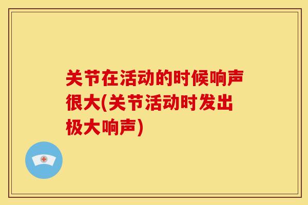 关节在活动的时候响声很大(关节活动时发出极大响声)