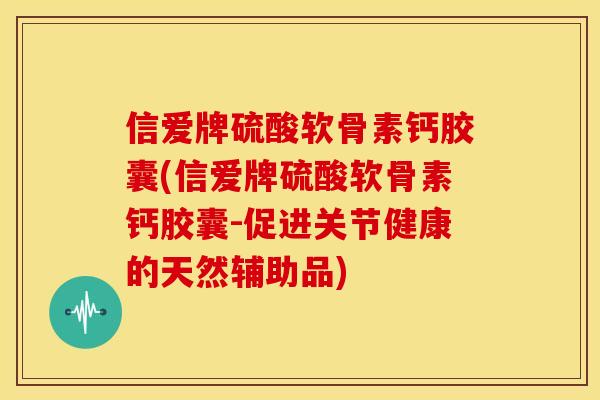 信爱牌硫酸软骨素钙胶囊(信爱牌硫酸软骨素钙胶囊-促进关节健康的天然辅助品)