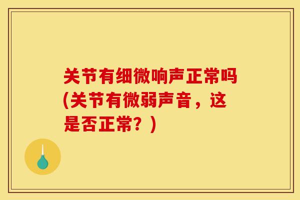 关节有细微响声正常吗(关节有微弱声音，这是否正常？)