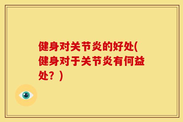 健身对关节炎的好处(健身对于关节炎有何益处？)
