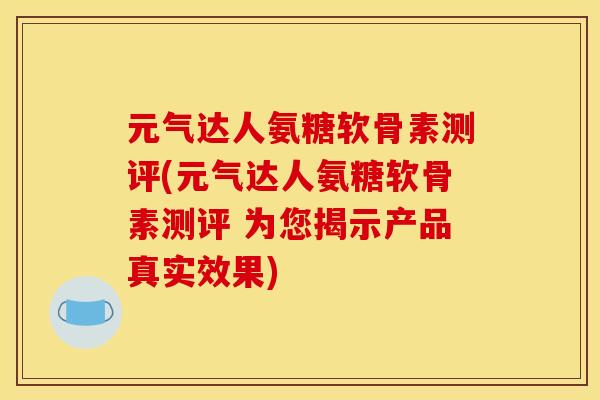 元气达人氨糖软骨素测评(元气达人氨糖软骨素测评 为您揭示产品真实效果)