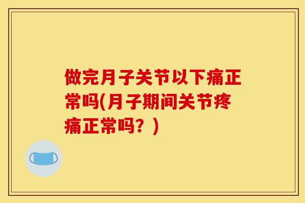 做完月子关节以下痛正常吗(月子期间关节疼痛正常吗？)