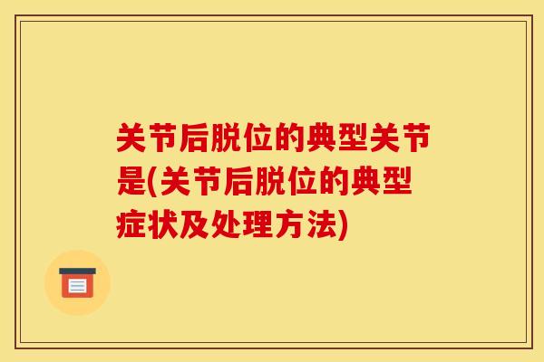 关节后脱位的典型关节是(关节后脱位的典型症状及处理方法)