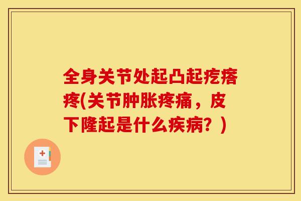 全身关节处起凸起疙瘩疼(关节肿胀疼痛，皮下隆起是什么疾病？)