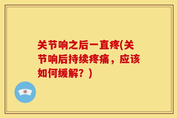 关节响之后一直疼(关节响后持续疼痛，应该如何缓解？)