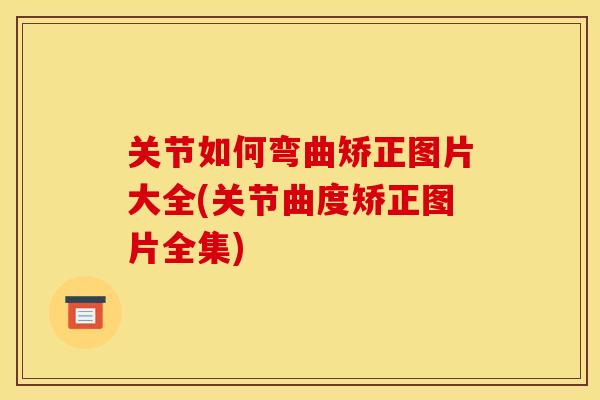 关节如何弯曲矫正图片大全(关节曲度矫正图片全集)