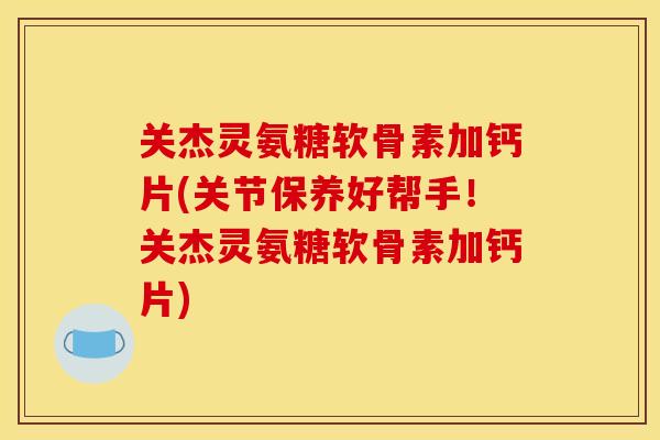 关杰灵氨糖软骨素加钙片(关节保养好帮手！关杰灵氨糖软骨素加钙片)