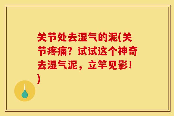关节处去湿气的泥(关节疼痛？试试这个神奇去湿气泥，立竿见影！)