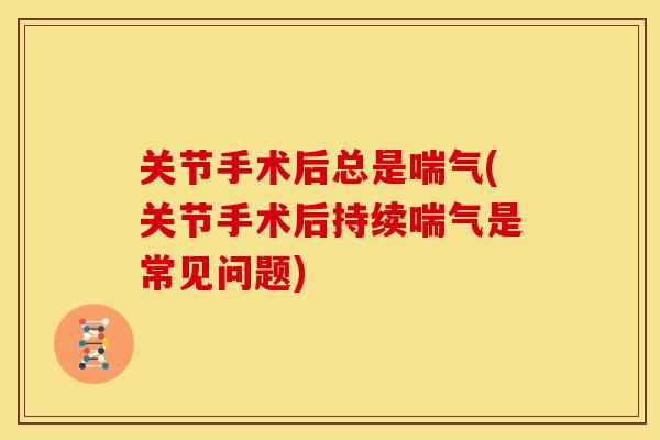 关节手术后总是喘气(关节手术后持续喘气是常见问题)