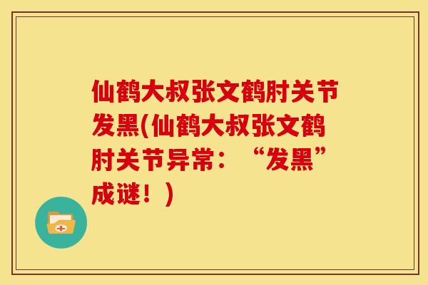 仙鹤大叔张文鹤肘关节发黑(仙鹤大叔张文鹤肘关节异常:“发黑”成谜!)-第1张图片-关节骑士 仙鹤大叔张文鹤肘关节发黑(仙鹤大叔张文鹤肘关节异常:“发黑”成谜!)-第1张图片-关节骑士