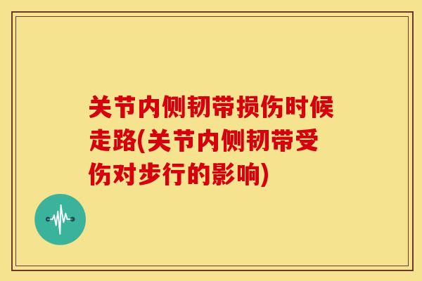 关节内侧韧带损伤时候走路(关节内侧韧带受伤对步行的影响)