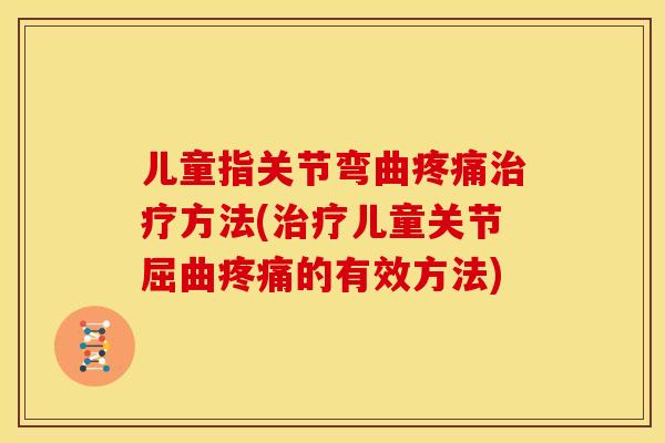 儿童指关节弯曲疼痛治疗方法(治疗儿童关节屈曲疼痛的有效方法)