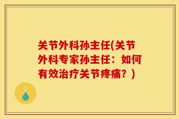 关节外科孙主任(关节外科专家孙主任：如何有效治疗关节疼痛？)