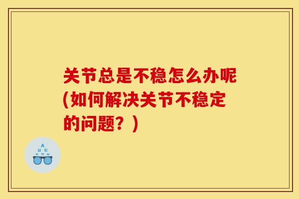关节总是不稳怎么办呢(如何解决关节不稳定的问题？)