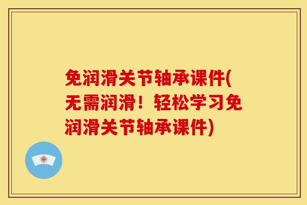 免润滑关节轴承课件(无需润滑！轻松学习免润滑关节轴承课件)