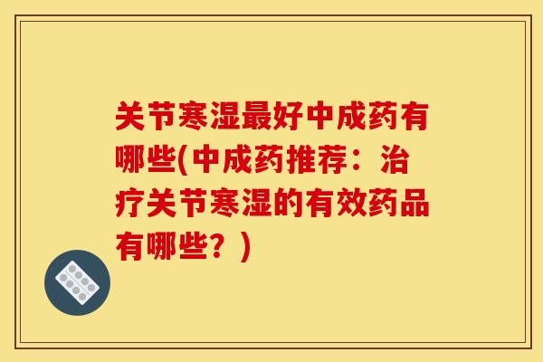 关节寒湿最好中成药有哪些(中成药推荐：治疗关节寒湿的有效药品有哪些？)-第1张图片-关节骑士