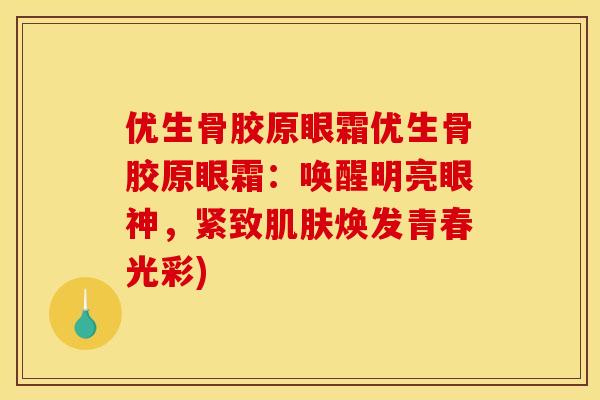 优生骨胶原眼霜优生骨胶原眼霜：唤醒明亮眼神，紧致肌肤焕发青春光彩)
