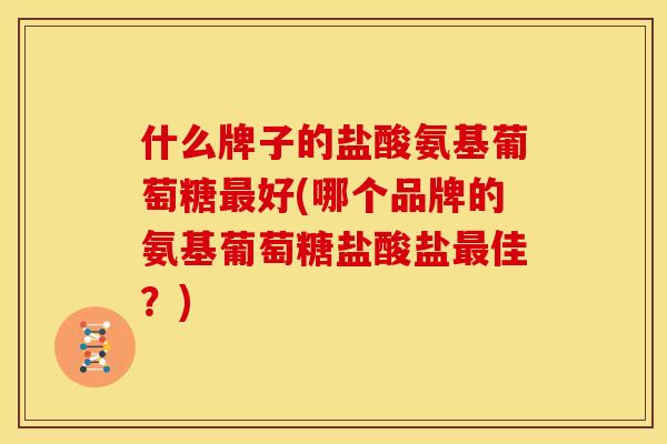 什么牌子的盐酸氨基葡萄糖最好(哪个品牌的氨基葡萄糖盐酸盐最佳？)