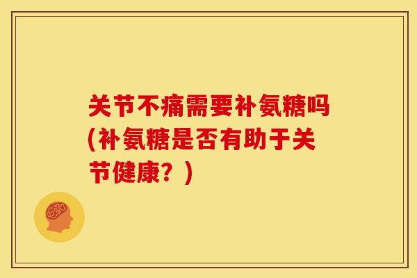 关节不痛需要补氨糖吗(补氨糖是否有助于关节健康？)