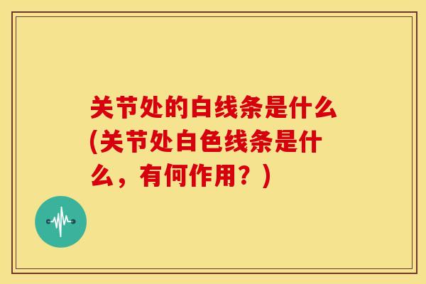 关节处的白线条是什么(关节处白色线条是什么，有何作用？)