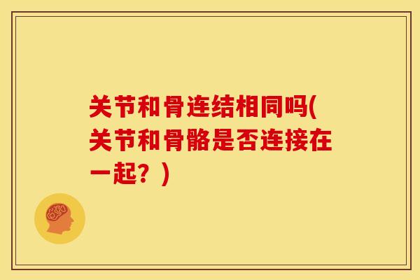 关节和骨连结相同吗(关节和骨骼是否连接在一起？)