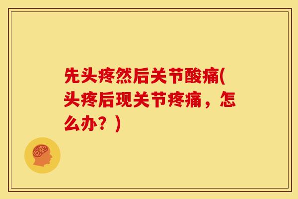 先头疼然后关节酸痛(头疼后现关节疼痛，怎么办？)