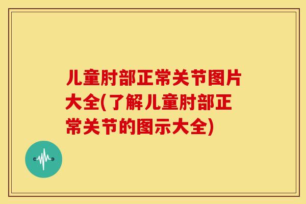 儿童肘部正常关节图片大全(了解儿童肘部正常关节的图示大全)