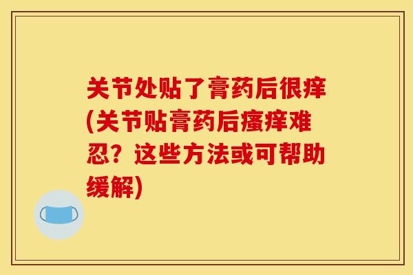 关节处贴了膏药后很痒(关节贴膏药后瘙痒难忍？这些方法或可帮助缓解)