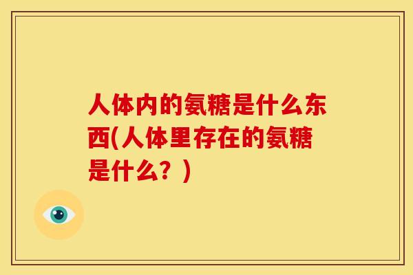 人体内的氨糖是什么东西(人体里存在的氨糖是什么？)