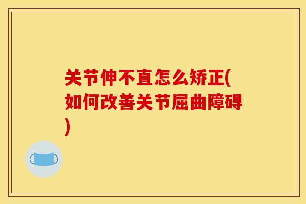 关节伸不直怎么矫正(如何改善关节屈曲障碍)