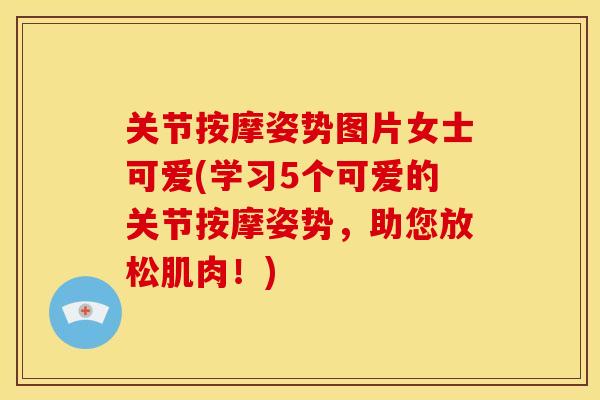 关节按摩姿势图片女士可爱(学习5个可爱的关节按摩姿势，助您放松肌肉！)