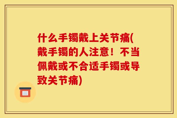 什么手镯戴上关节痛(戴手镯的人注意！不当佩戴或不合适手镯或导致关节痛)