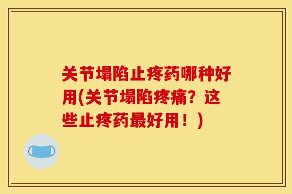 关节塌陷止疼药哪种好用(关节塌陷疼痛？这些止疼药最好用！)
