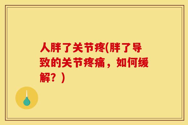 人胖了关节疼(胖了导致的关节疼痛，如何缓解？)