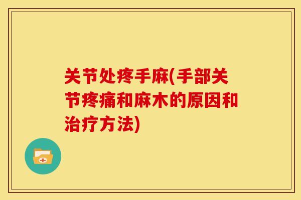 关节处疼手麻(手部关节疼痛和麻木的原因和治疗方法)