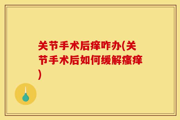 关节手术后痒咋办(关节手术后如何缓解瘙痒)