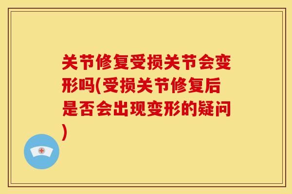关节修复受损关节会变形吗(受损关节修复后是否会出现变形的疑问)