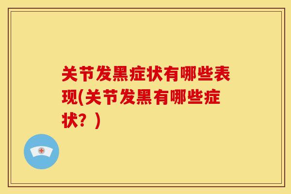 关节发黑症状有哪些表现(关节发黑有哪些症状?)-第1张图片-关节骑士 关节发黑症状有哪些表现(关节发黑有哪些症状?)-第1张图片-关节骑士
