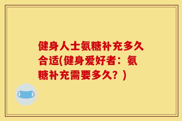 健身人士氨糖补充多久合适(健身爱好者：氨糖补充需要多久？)