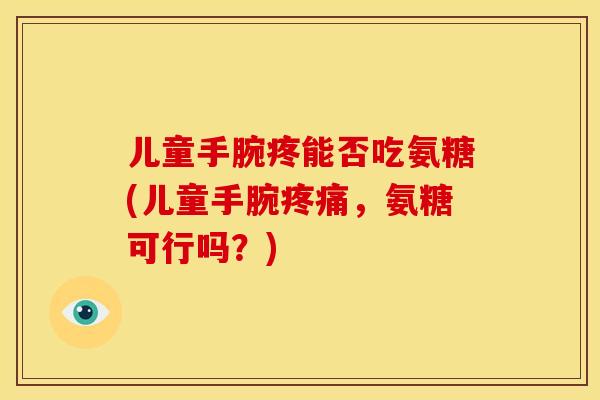 儿童手腕疼能否吃氨糖(儿童手腕疼痛，氨糖可行吗？)