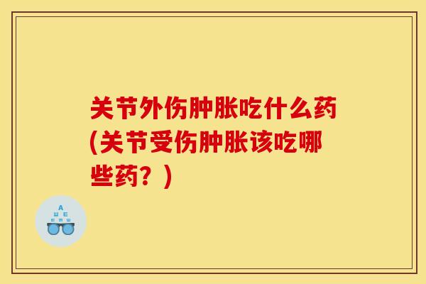 关节外伤肿胀吃什么药(关节受伤肿胀该吃哪些药？)