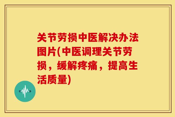 关节劳损中医解决办法图片(中医调理关节劳损，缓解疼痛，提高生活质量)