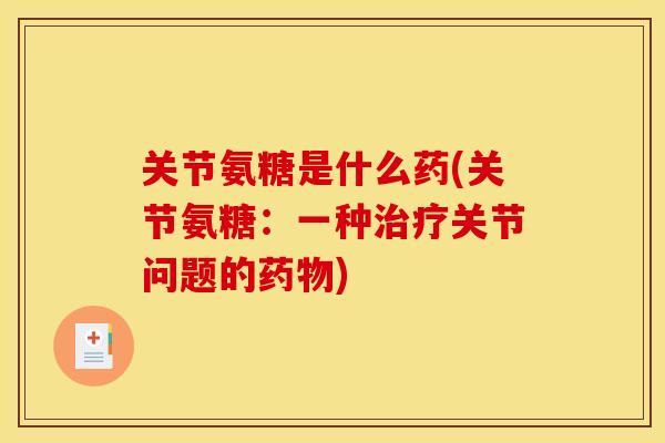 关节氨糖是什么药(关节氨糖：一种治疗关节问题的药物)