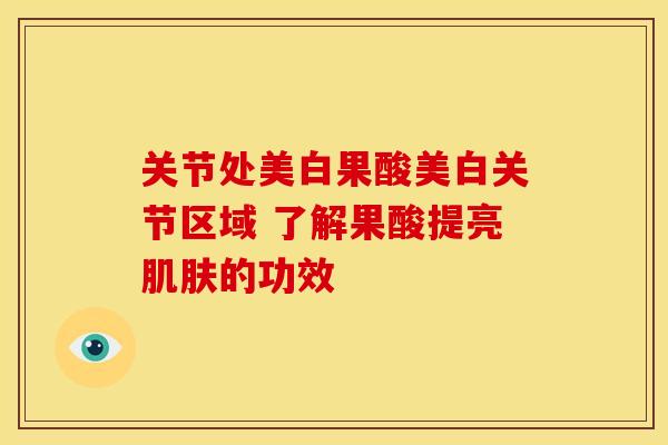 关节处美白果酸美白关节区域 了解果酸提亮肌肤的功效