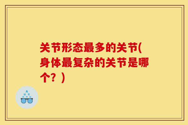 关节形态最多的关节(身体最复杂的关节是哪个？)